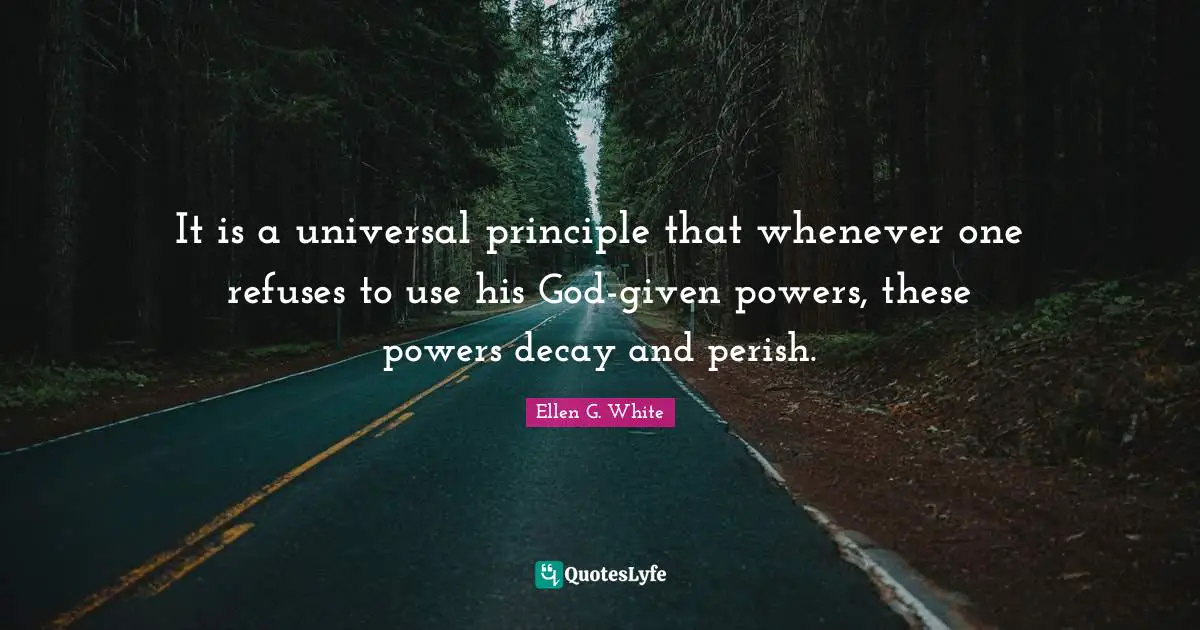 Ellen G. White Quotes: "It is a universal principle that whenever one refuses to use his God-given powers, these powers decay and perish."