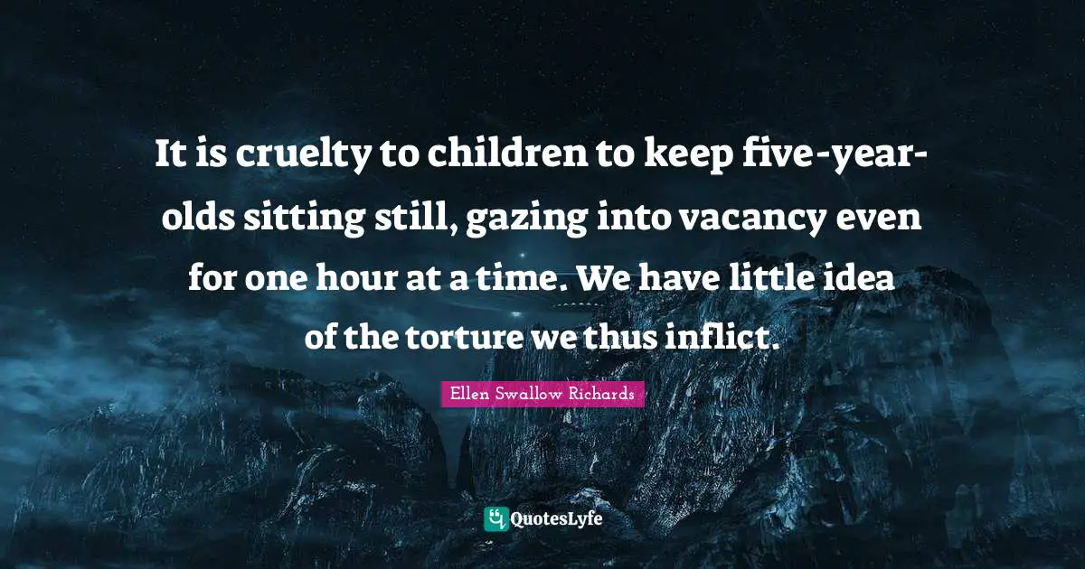 Gazing Quotes: "It is cruelty to children to keep five-year-olds sitting still, gazing into vacancy even for one hour at a time. We have little idea of the torture we thus inflict."