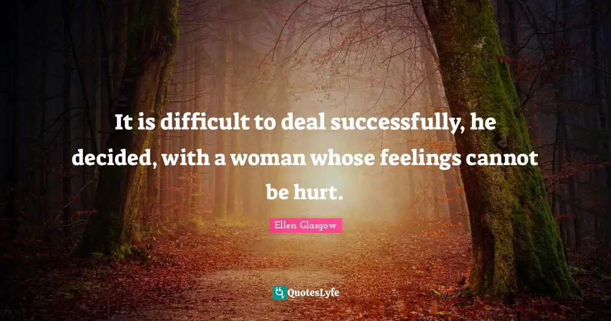 It is difficult to deal successfully, he decided, with a woman whose feelings cannot be hurt.