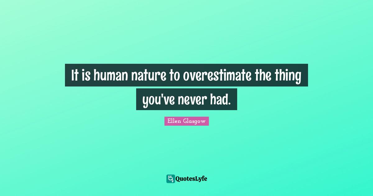Ellen Glasgow Quotes: "It is human nature to overestimate the thing you've never had."