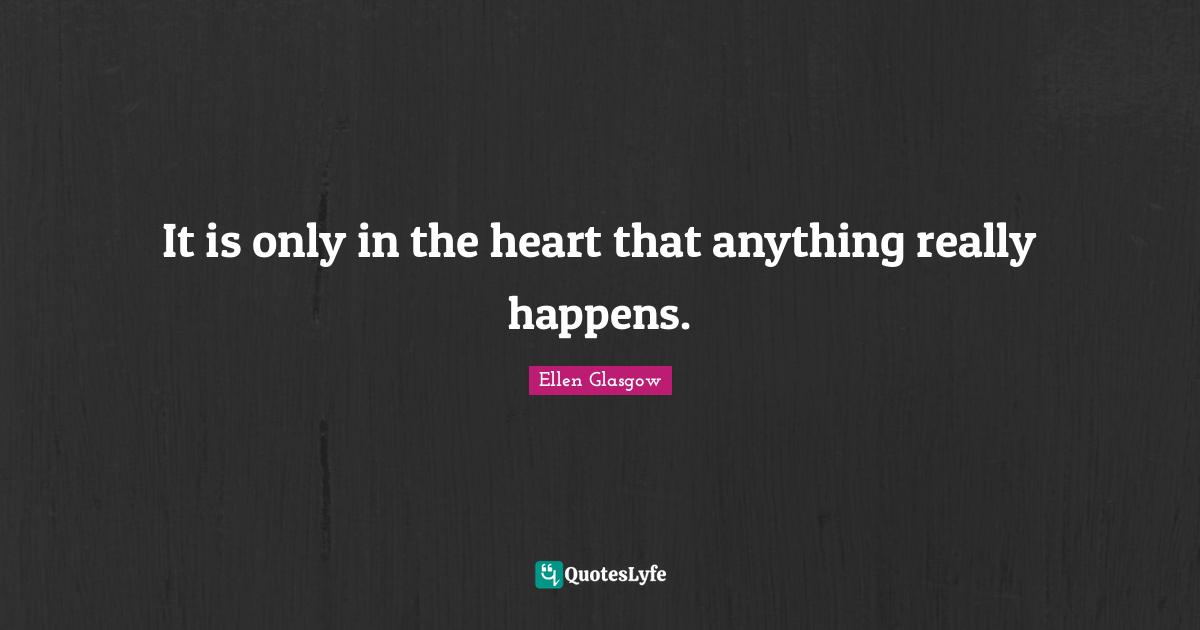 It is only in the heart that anything really happens.