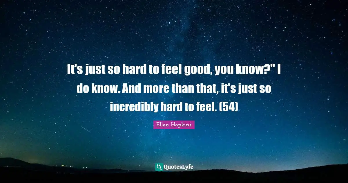 It's just so hard to feel good, you know?" I do know. And more than that, it's just so incredibly hard to feel. (54)