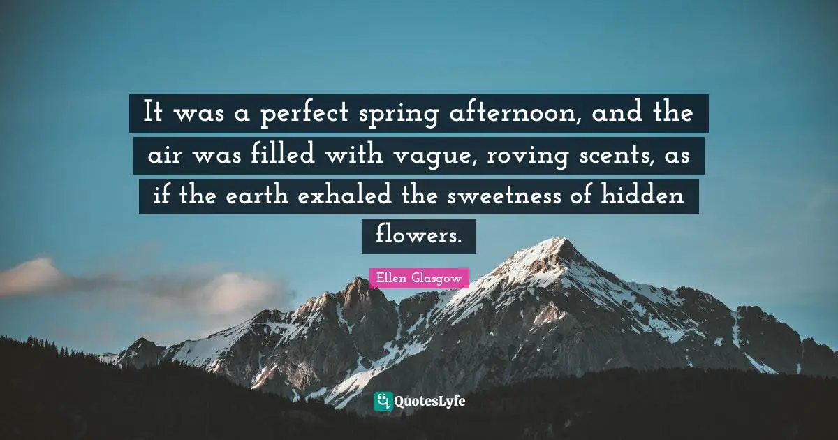 Ellen Glasgow Quotes: "It was a perfect spring afternoon, and the air was filled with vague, roving scents, as if the earth exhaled the sweetness of hidden flowers."