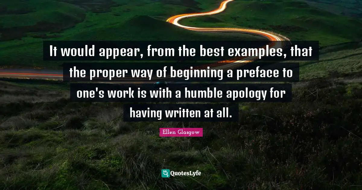 It would appear, from the best examples, that the proper way of beginning a preface to one's work is with a humble apology for having written at all.