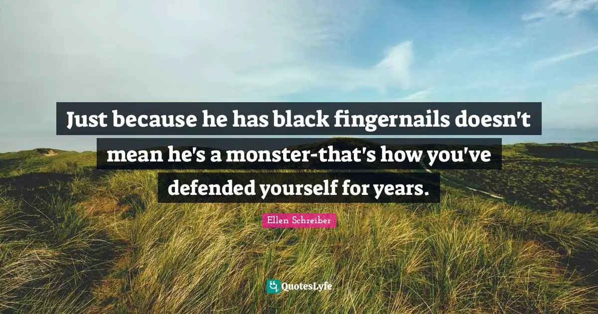 Just because he has black fingernails doesn't mean he's a monster-that's how you've defended yourself for years.