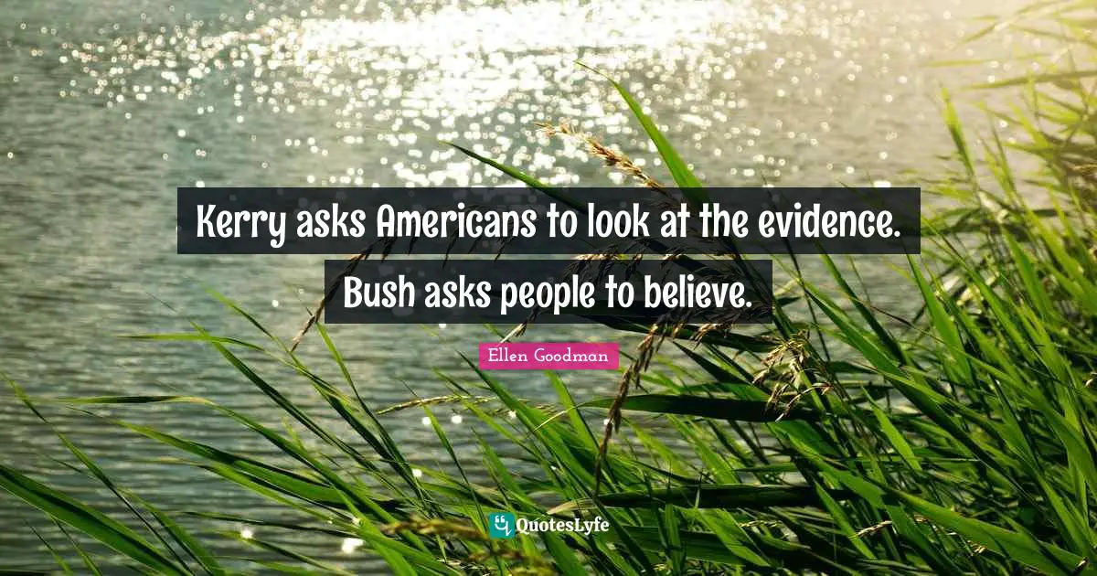 Kerry asks Americans to look at the evidence. Bush asks people to believe.