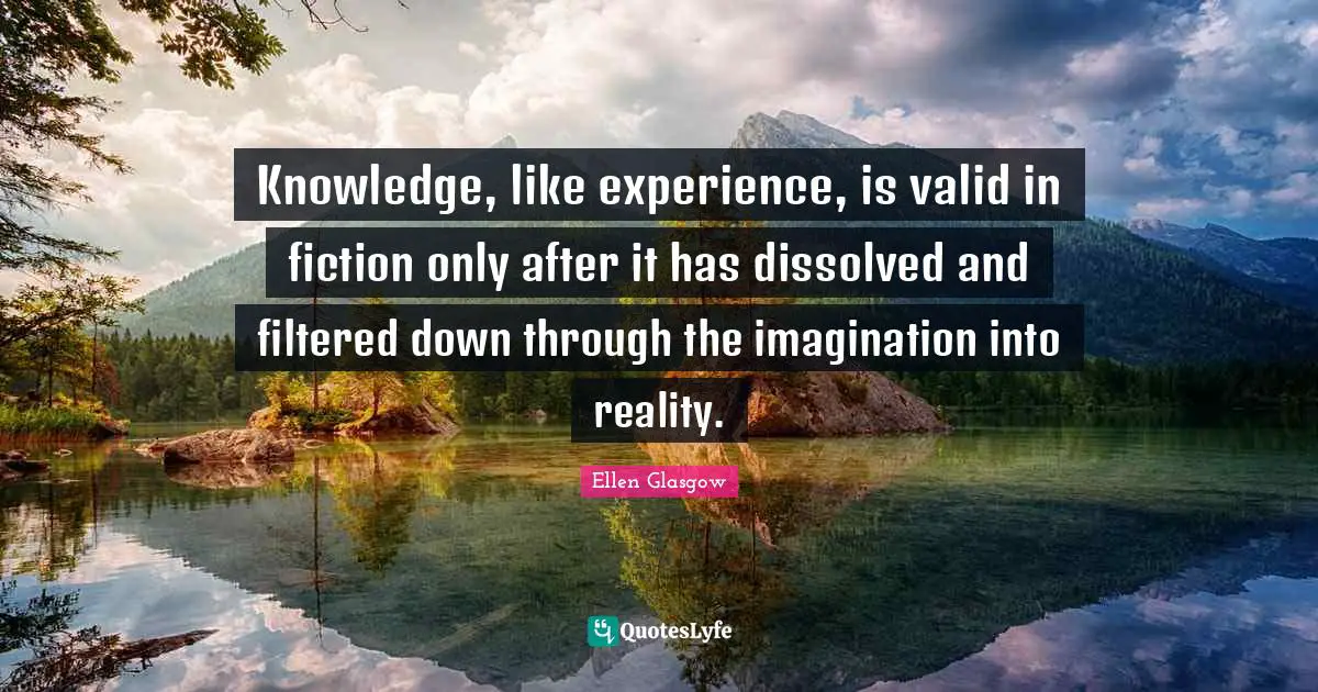 Ellen Glasgow Quotes: "Knowledge, like experience, is valid in fiction only after it has dissolved and filtered down through the imagination into reality."