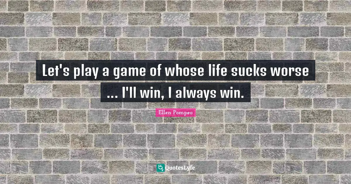 Let's play a game of whose life sucks worse ... I'll win, I always win.