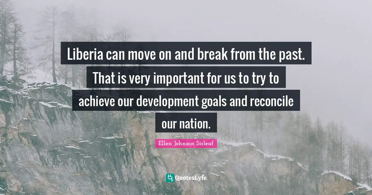 Ellen Johnson Sirleaf Quotes: "Liberia can move on and break from the past. That is very important for us to try to achieve our development goals and reconcile our nation."