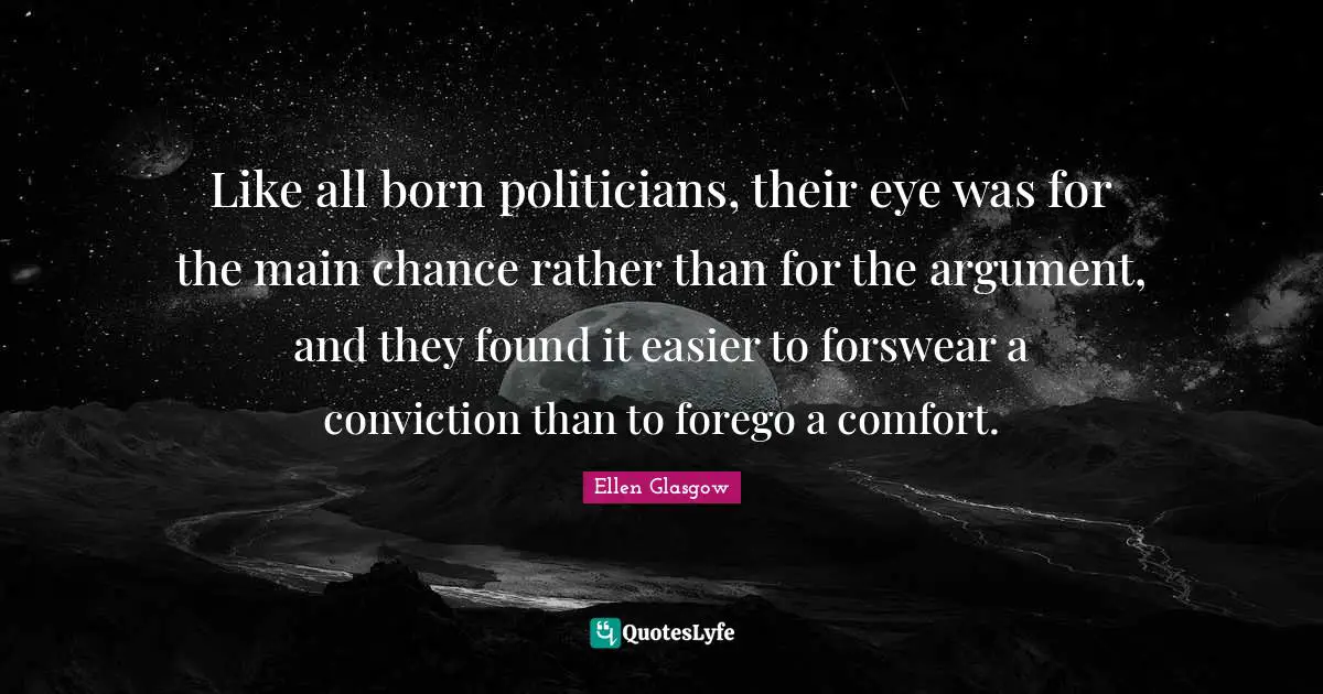 Like all born politicians, their eye was for the main chance rather than for the argument, and they found it easier to forswear a conviction than to forego a comfort.