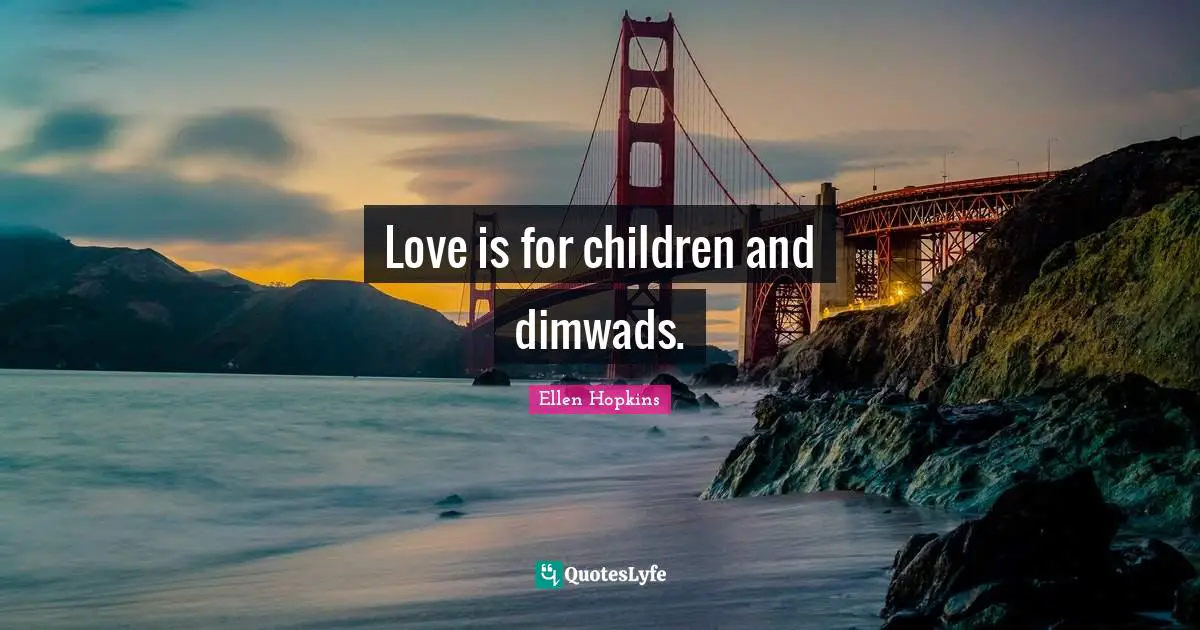 Love is for children and dimwads.