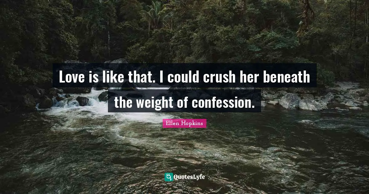 Love is like that. I could crush her beneath the weight of confession.