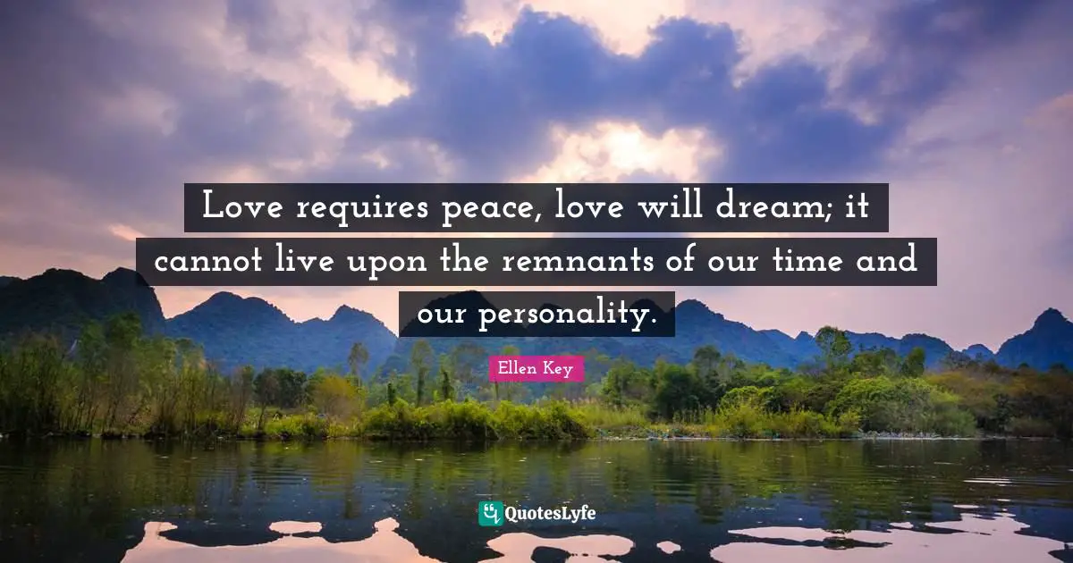 Love requires peace, love will dream; it cannot live upon the remnants of our time and our personality.