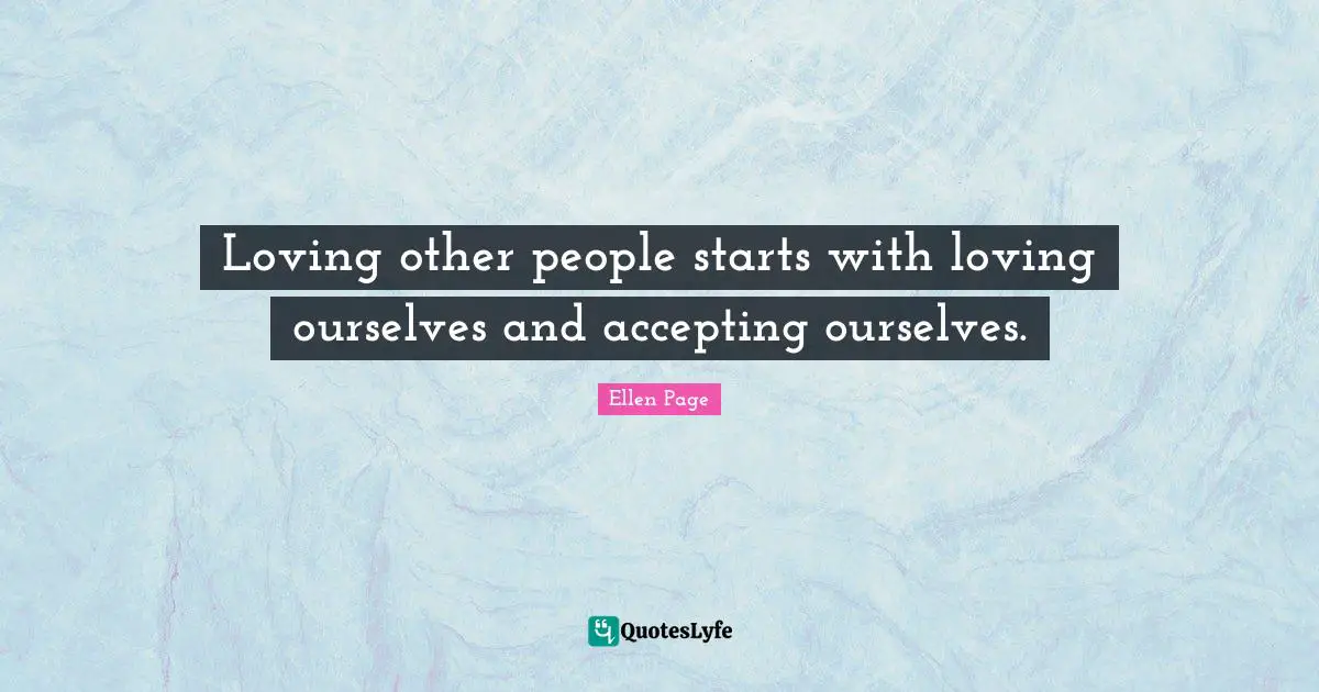 Ellen Page Quotes: "Loving other people starts with loving ourselves and accepting ourselves."
