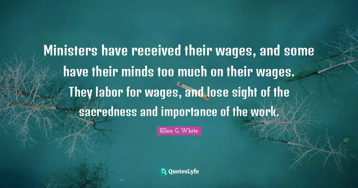 Ministers have received their wages, and some have their minds too much on their wages. They labor for wages, and lose sight of the sacredness and importance of the work.