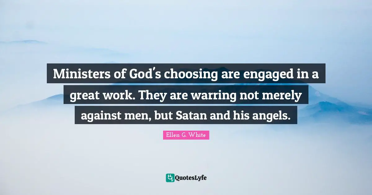Great Work Quotes: "Ministers of God's choosing are engaged in a great work. They are warring not merely against men, but Satan and his angels."