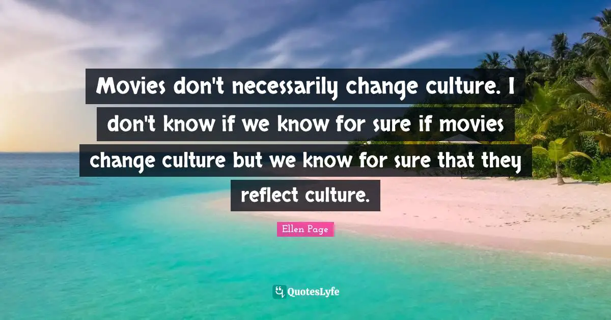 Movies don't necessarily change culture. I don't know if we know for sure if movies change culture but we know for sure that they reflect culture.