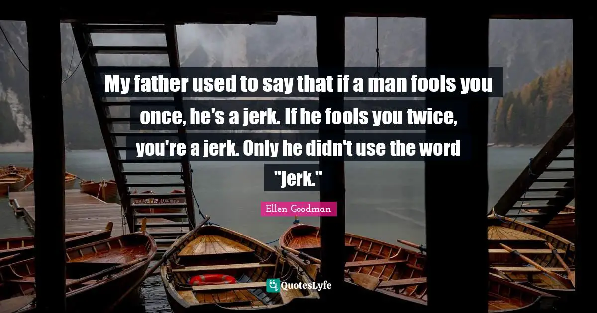 My father used to say that if a man fools you once, he's a jerk. If he fools you twice, you're a jerk. Only he didn't use the word "jerk."