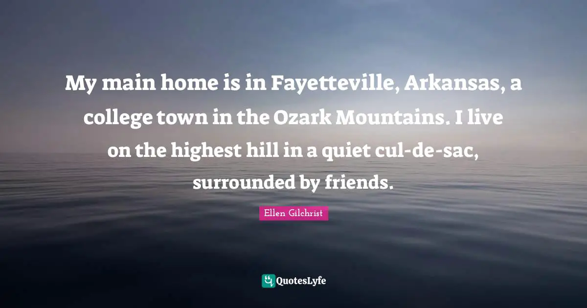 Arkansas Quotes: "My main home is in Fayetteville, Arkansas, a college town in the Ozark Mountains. I live on the highest hill in a quiet cul-de-sac, surrounded by friends."