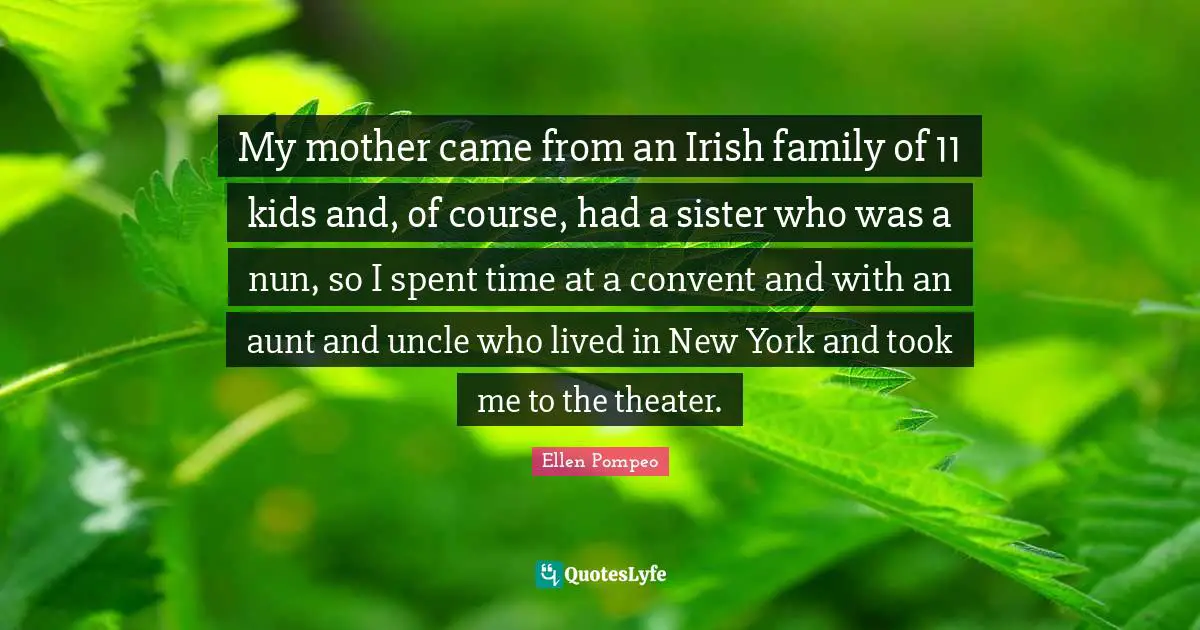 My mother came from an Irish family of 11 kids and, of course, had a sister who was a nun, so I spent time at a convent and with an aunt and uncle who lived in New York and took me to the theater.