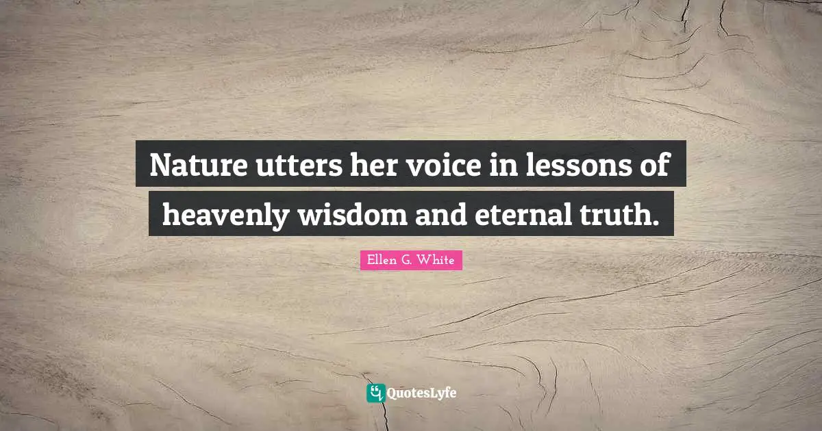 Ellen G. White Quotes: "Nature utters her voice in lessons of heavenly wisdom and eternal truth."