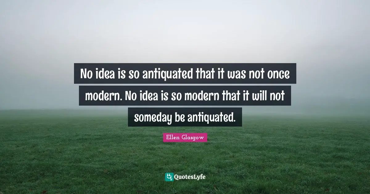 Ellen Glasgow Quotes: "No idea is so antiquated that it was not once modern. No idea is so modern that it will not someday be antiquated."