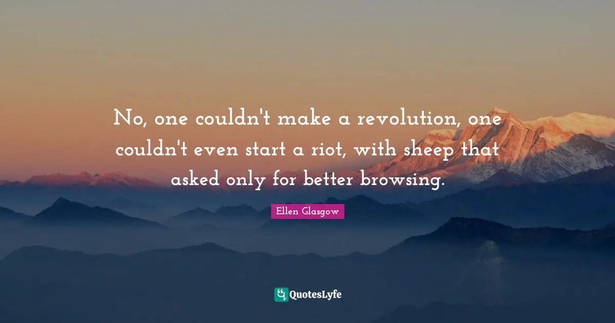 No, one couldn't make a revolution, one couldn't even start a riot, with sheep that asked only for better browsing.