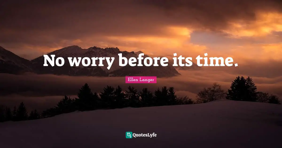 No worry before its time.