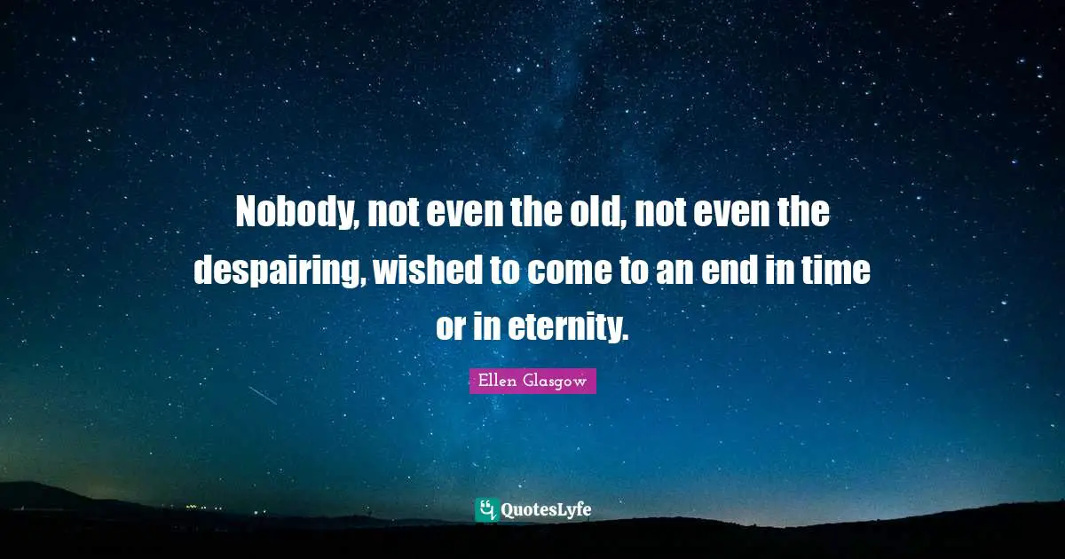 Nobody, not even the old, not even the despairing, wished to come to an end in time or in eternity.