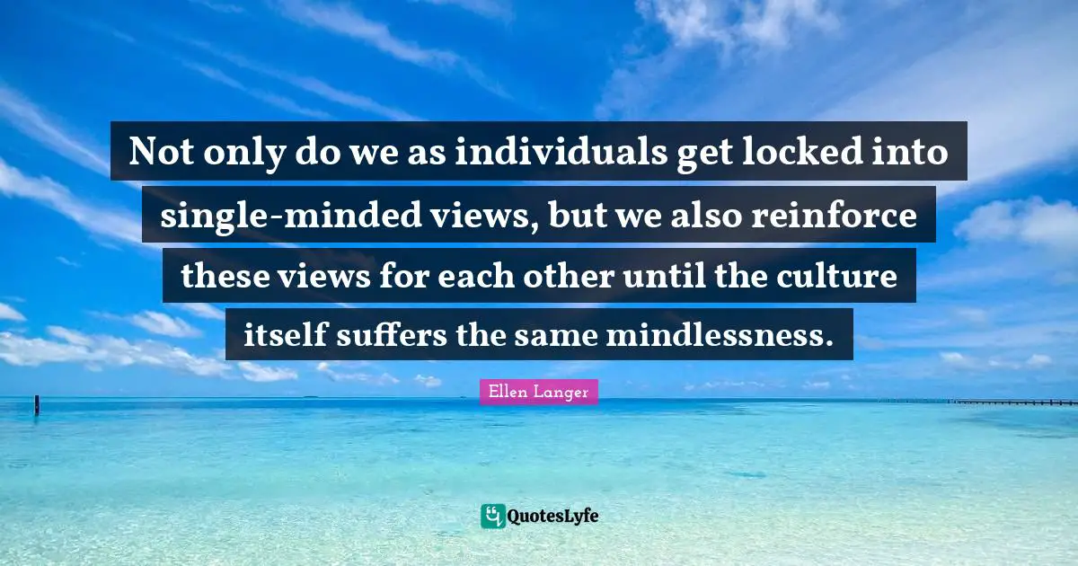 Not only do we as individuals get locked into single-minded views, but we also reinforce these views for each other until the culture itself suffers the same mindlessness.