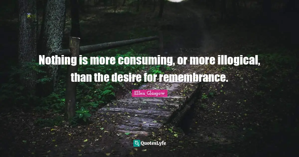 Ellen Glasgow Quotes: "Nothing is more consuming, or more illogical, than the desire for remembrance."