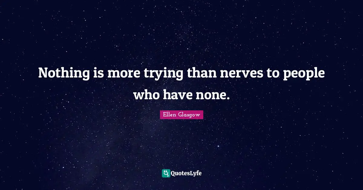 Ellen Glasgow Quotes: "Nothing is more trying than nerves to people who have none."