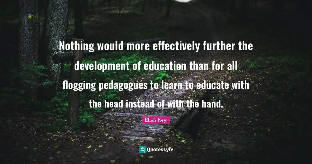Nothing would more effectively further the development of education than for all flogging pedagogues to learn to educate with the head instead of with the hand.