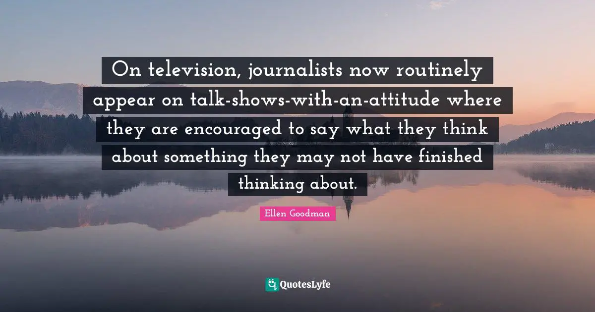 Television Shows Quotes: "On television, journalists now routinely appear on talk-shows-with-an-attitude where they are encouraged to say what they think about something they may not have finished thinking about."