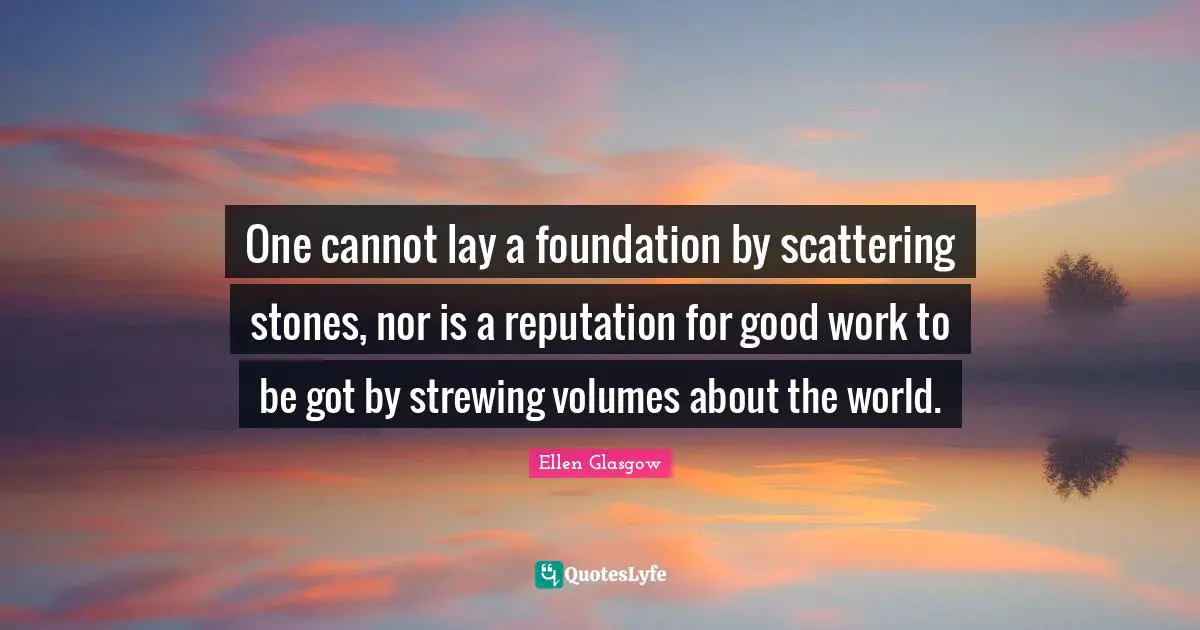 One cannot lay a foundation by scattering stones, nor is a reputation for good work to be got by strewing volumes about the world.