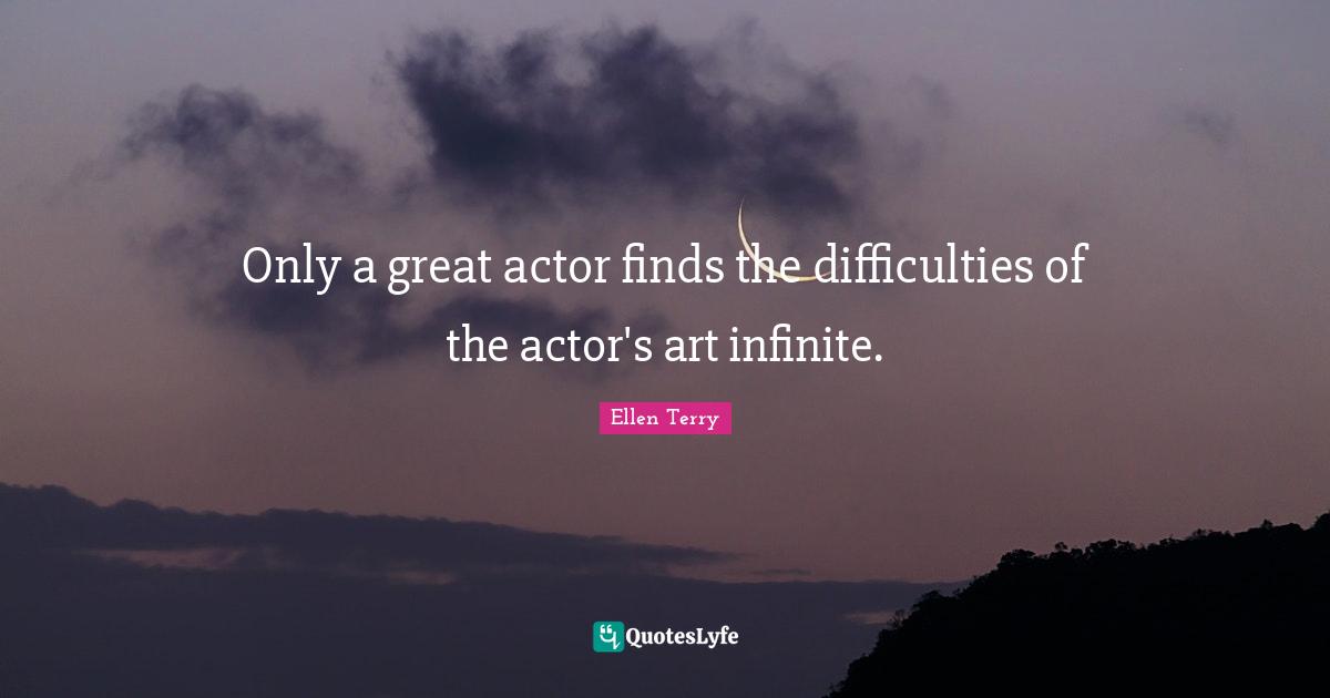Ellen Terry Quotes: "Only a great actor finds the difficulties of the actor's art infinite."