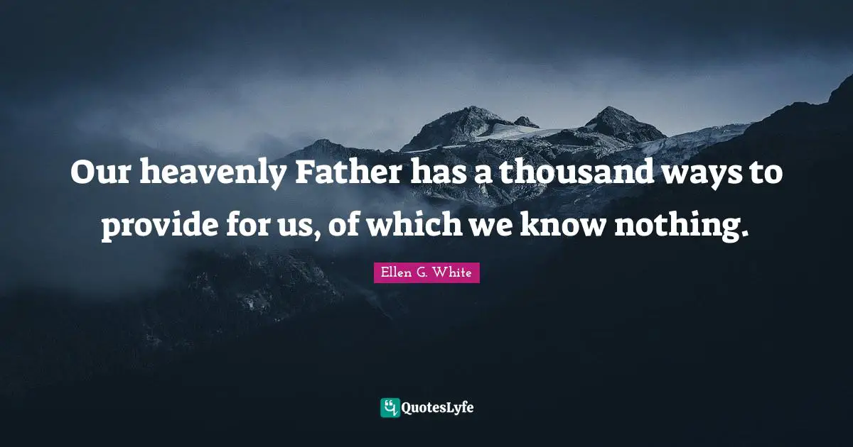 Ellen G. White Quotes: Our heavenly Father has a thousand ways to provide for us, of which we know nothing.