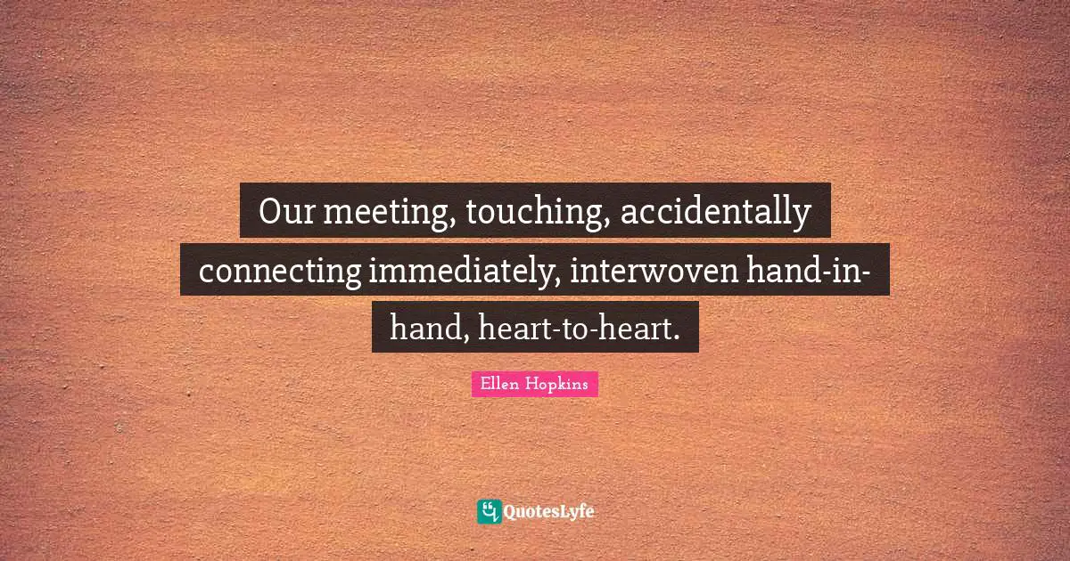 Our meeting, touching, accidentally connecting immediately, interwoven hand-in-hand, heart-to-heart.