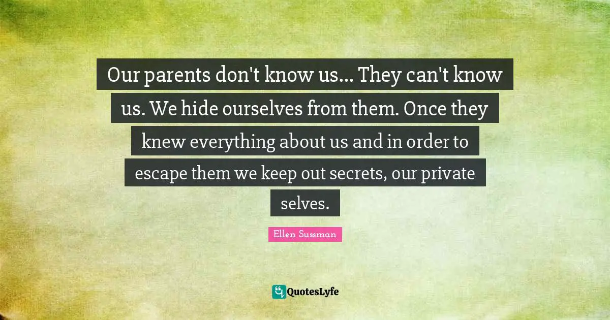 Our parents don't know us... They can't know us. We hide ourselves from them. Once they knew everything about us and in order to escape them we keep out secrets, our private selves.