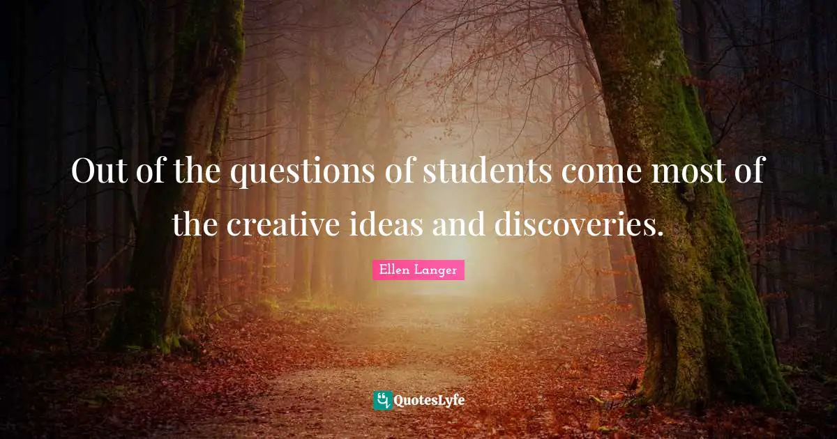 Out of the questions of students come most of the creative ideas and discoveries.