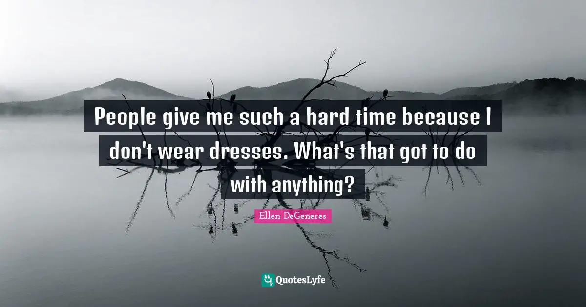 People give me such a hard time because I don't wear dresses. What's that got to do with anything?