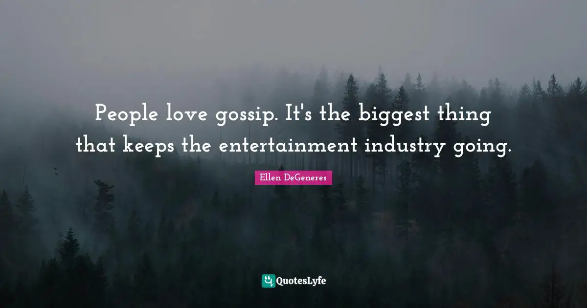 People love gossip. It's the biggest thing that keeps the entertainment industry going.
