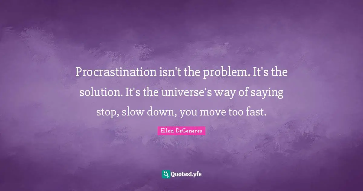 Procrastination isn't the problem. It's the solution. It's the universe's way of saying stop, slow down, you move too fast.