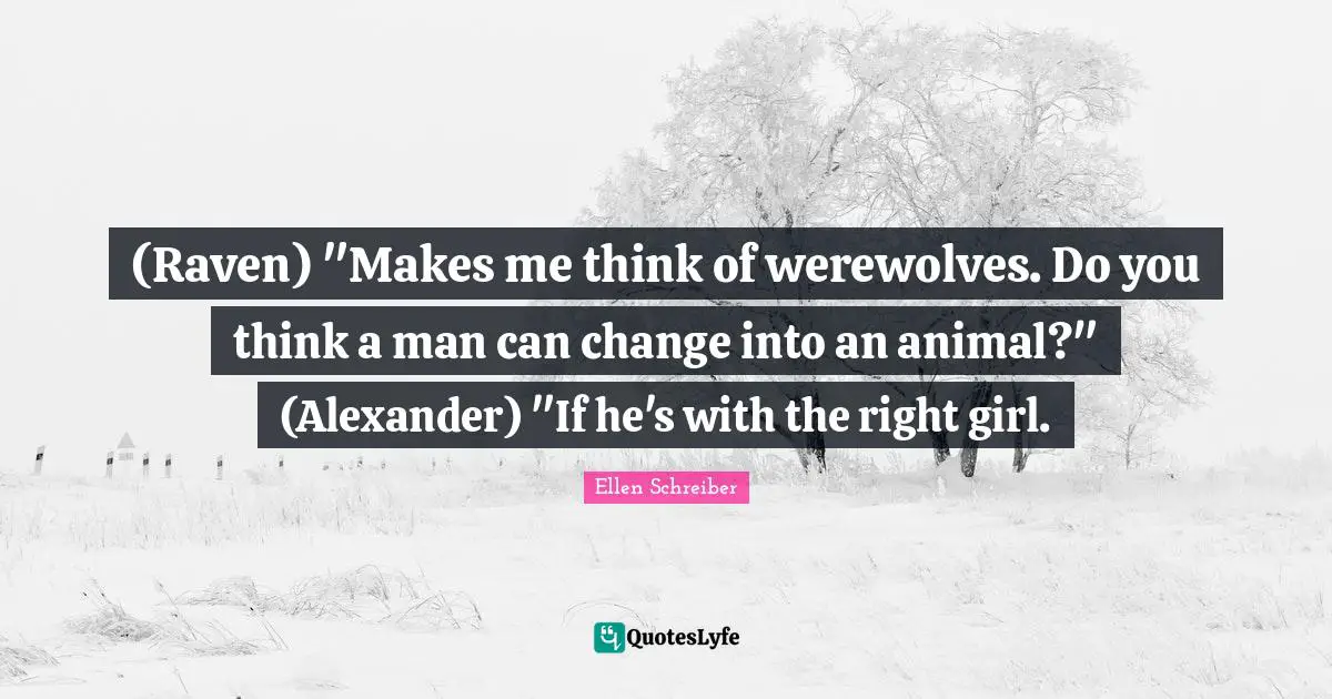 (Raven) "Makes me think of werewolves. Do you think a man can change into an animal?" (Alexander) "If he's with the right girl.