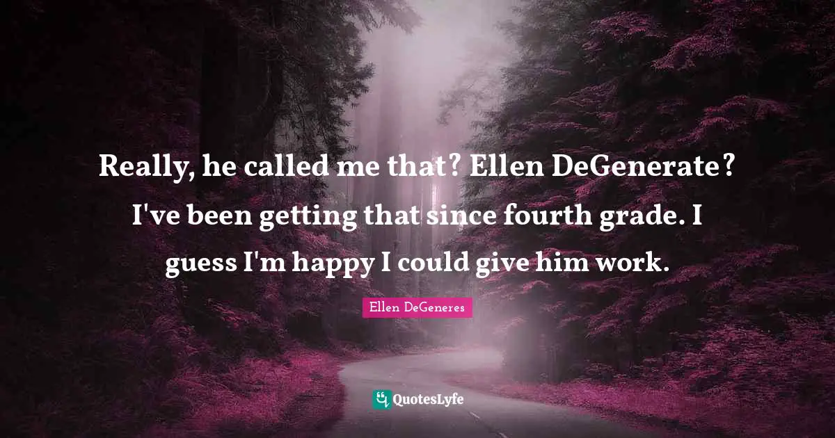 Really, he called me that? Ellen DeGenerate? I've been getting that since fourth grade. I guess I'm happy I could give him work.