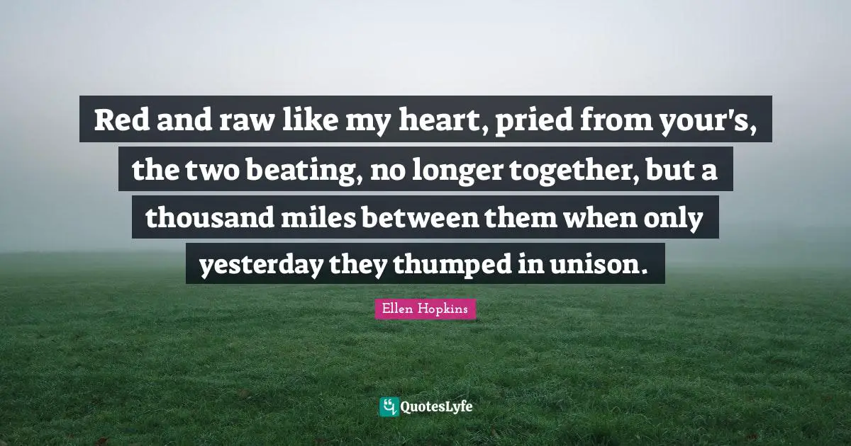 Red and raw like my heart, pried from your's, the two beating, no longer together, but a thousand miles between them when only yesterday they thumped in unison.