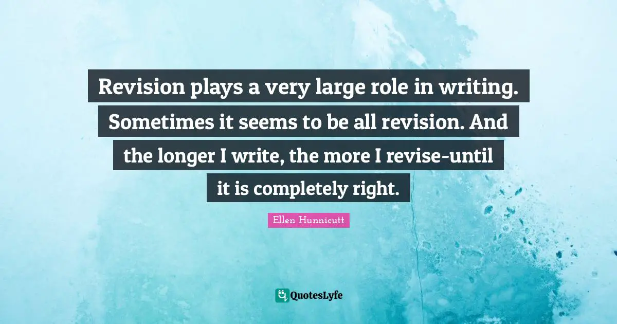 Revision plays a very large role in writing. Sometimes it seems to be all revision. And the longer I write, the more I revise-until it is completely right.