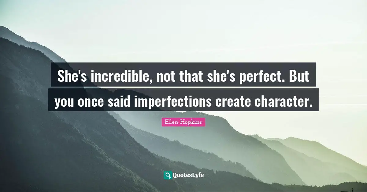 She's incredible, not that she's perfect. But you once said imperfections create character.