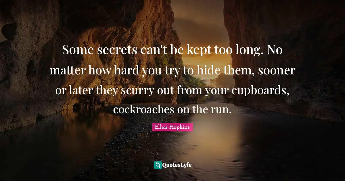 Cupboards Quotes: "Some secrets can't be kept too long. No matter how hard you try to hide them, sooner or later they scurry out from your cupboards, cockroaches on the run."