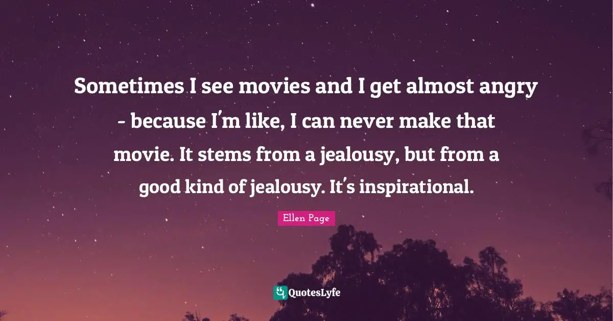 Sometimes I see movies and I get almost angry - because I'm like, I can never make that movie. It stems from a jealousy, but from a good kind of jealousy. It's inspirational.